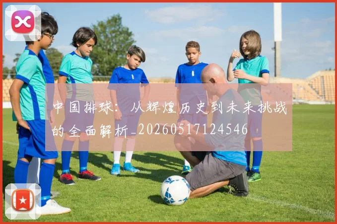 中国排球：从辉煌历史到未来挑战的全面解析_20260517124546