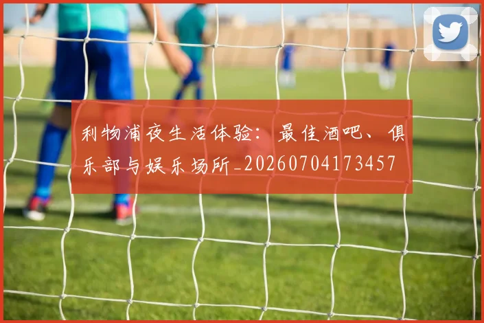 利物浦夜生活体验:最佳酒吧、俱乐部与娱乐场所_20260704173457