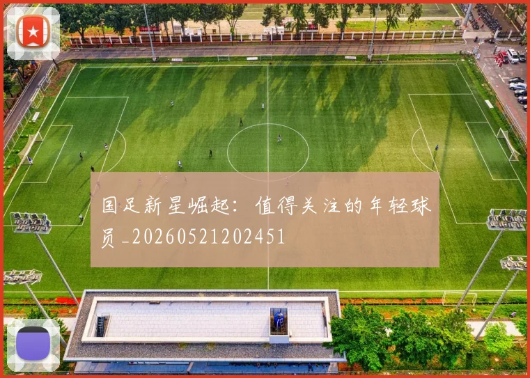 国足新星崛起:值得关注的年轻球员_20260521202451