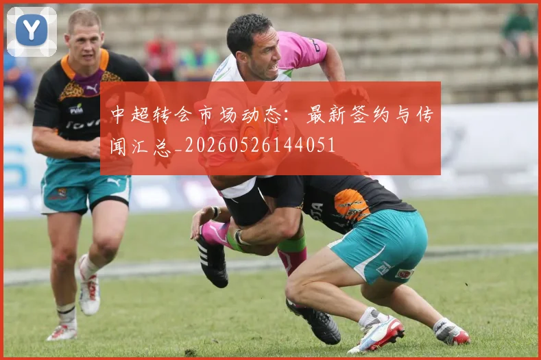 中超转会市场动态:最新签约与传闻汇总_20260526144051
