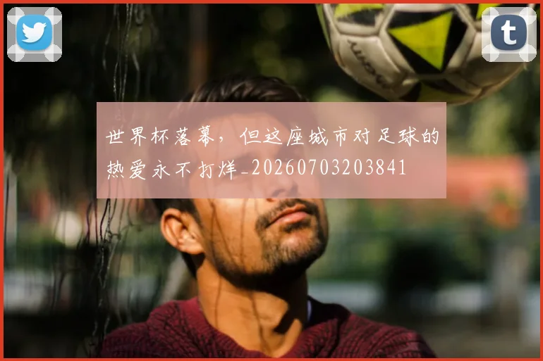 世界杯落幕,但这座城市对足球的热爱永不打烊_20260703203841