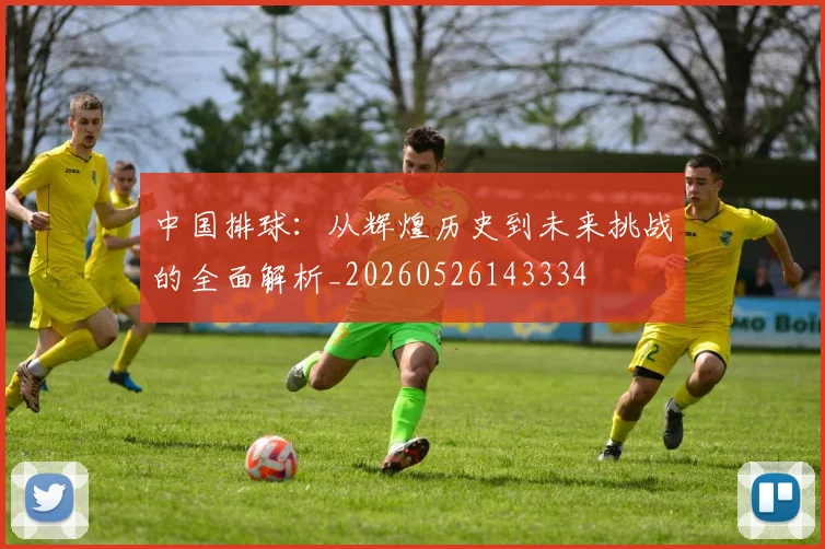 中国排球:从辉煌历史到未来挑战的全面解析_20260526143334