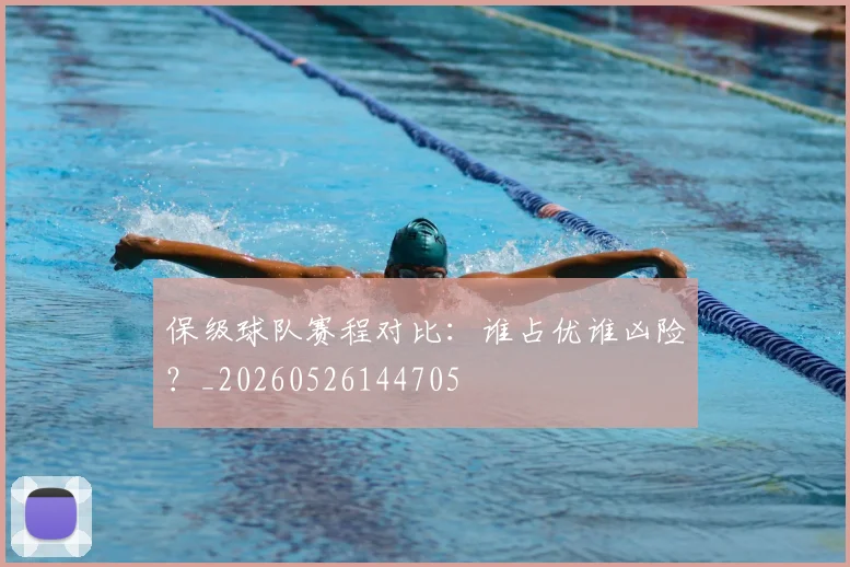 保级球队赛程对比:谁占优谁凶险?_20260526144705