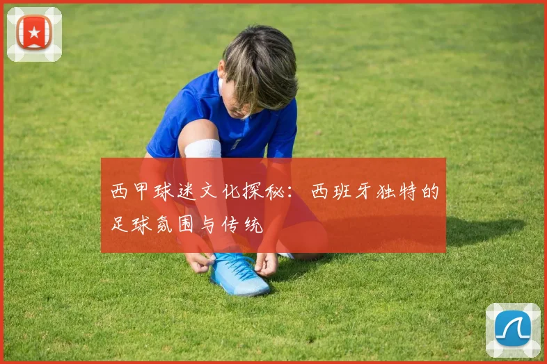 西甲球迷文化探秘:西班牙独特的足球氛围与传统