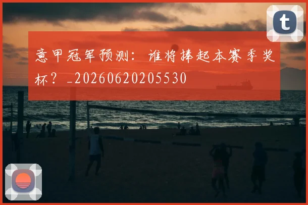 意甲冠军预测：谁将捧起本赛季奖杯？_20260620205530