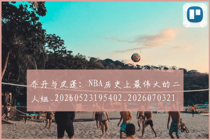 乔丹与皮蓬：NBA历史上最伟大的二人组_20260523195402_20260703212335