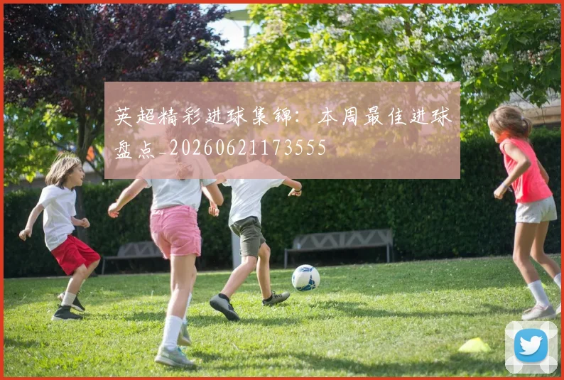 英超精彩进球集锦：本周最佳进球盘点_20260621173555