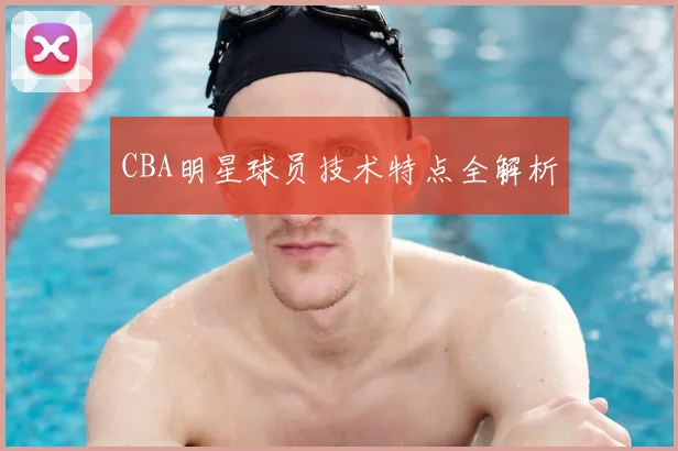 CBA明星球员技术特点全解析