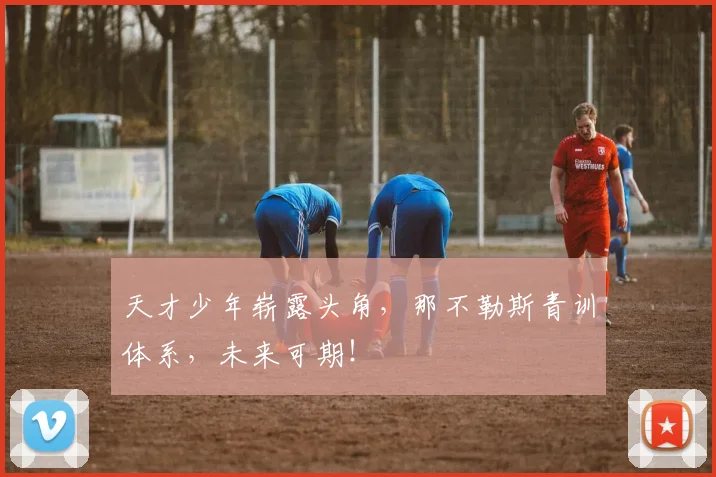 天才少年崭露头角,那不勒斯青训体系,未来可期!
