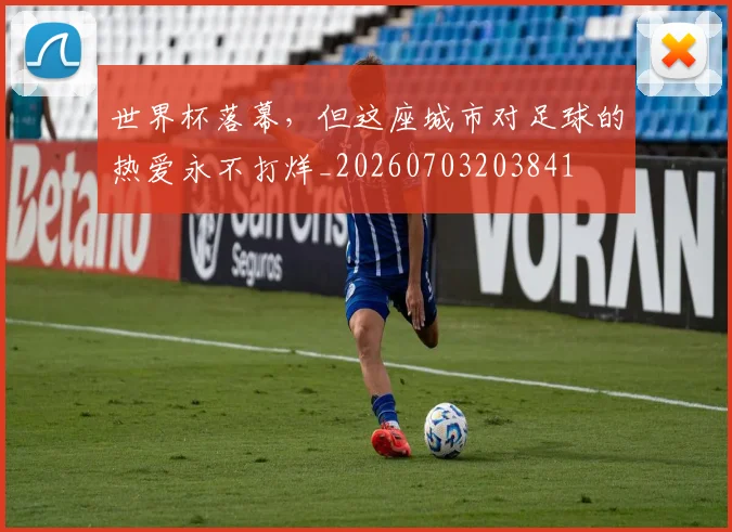 世界杯落幕，但这座城市对足球的热爱永不打烊_20260703203841
