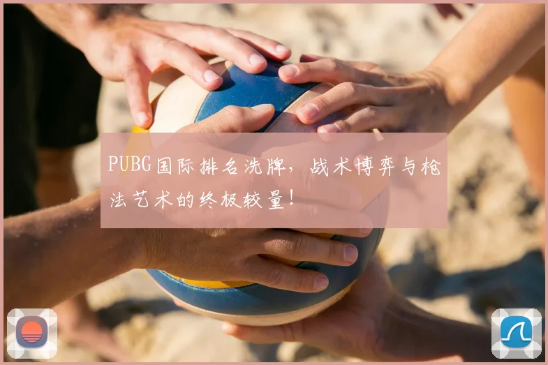 PUBG国际排名洗牌，战术博弈与枪法艺术的终极较量！