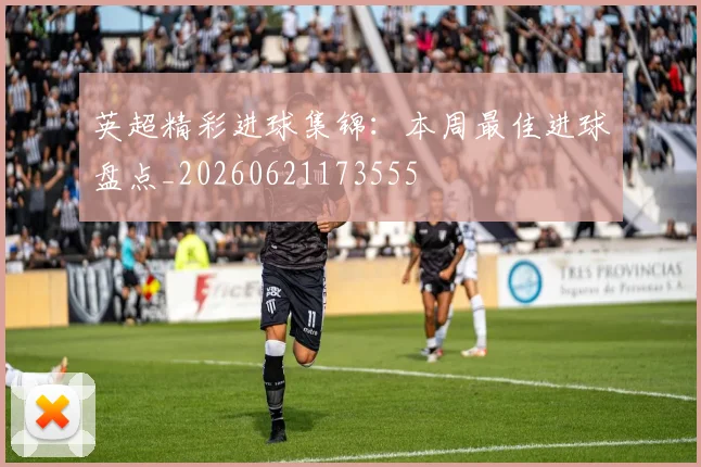 英超精彩进球集锦:本周最佳进球盘点_20260621173555