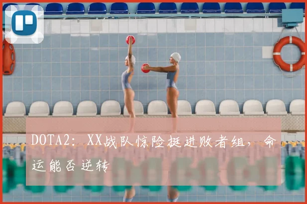 DOTA2：XX战队惊险挺进败者组，命运能否逆转