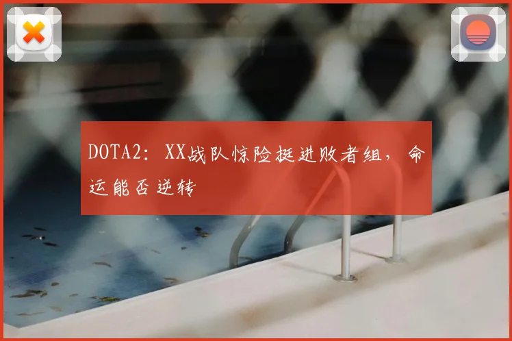 DOTA2:XX战队惊险挺进败者组,命运能否逆转