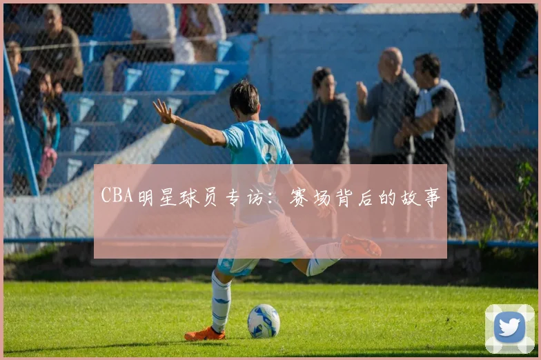 CBA明星球员专访：赛场背后的故事