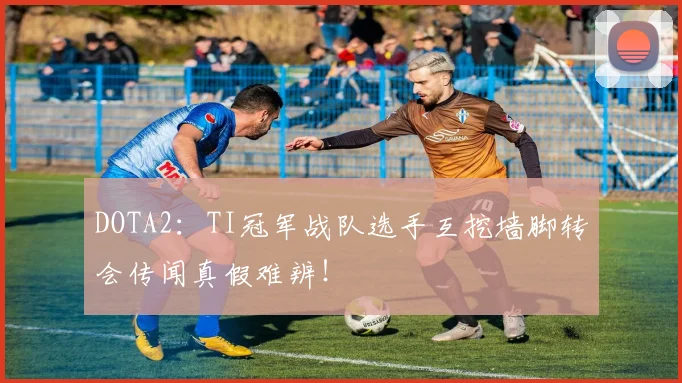 DOTA2：TI冠军战队选手互挖墙脚转会传闻真假难辨！