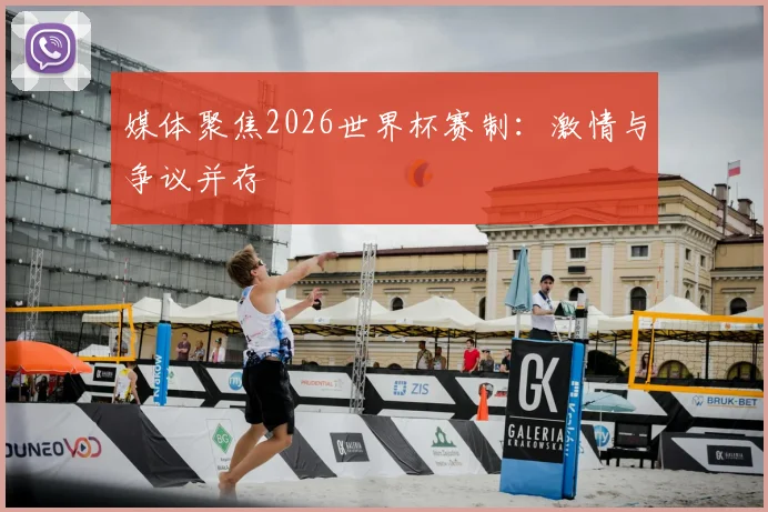 媒体聚焦2026世界杯赛制:激情与争议并存