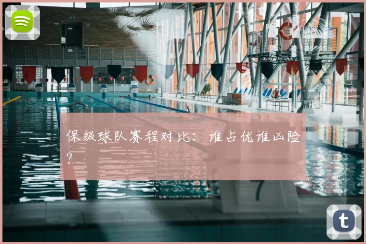 保级球队赛程对比:谁占优谁凶险?