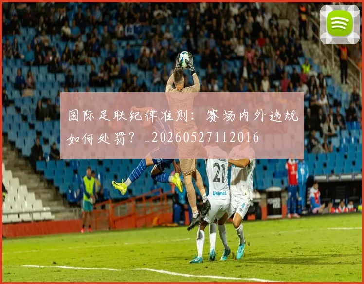 国际足联纪律准则：赛场内外违规如何处罚？_20260527112016