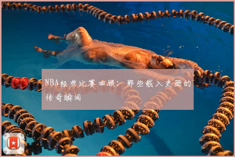 NBA经典比赛回顾:那些载入史册的传奇瞬间