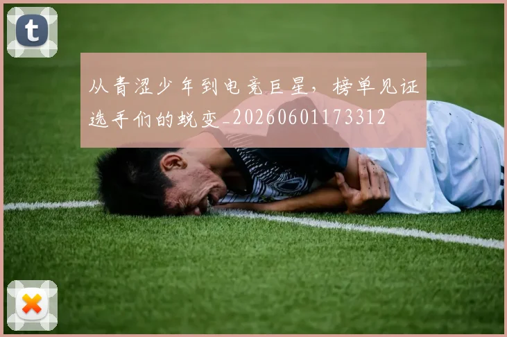 从青涩少年到电竞巨星,榜单见证选手们的蜕变_20260601173312