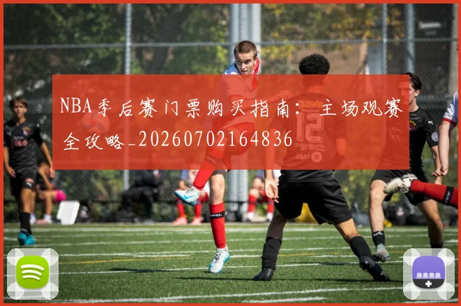 NBA季后赛门票购买指南:主场观赛全攻略_20260702164836