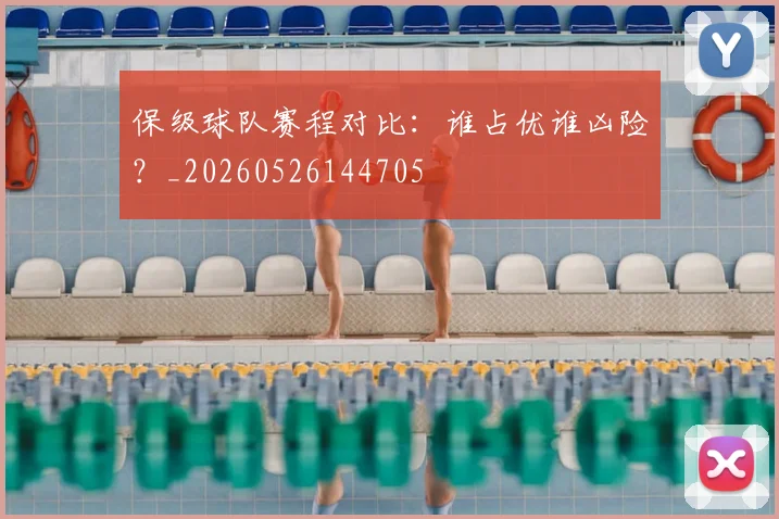 保级球队赛程对比：谁占优谁凶险？_20260526144705
