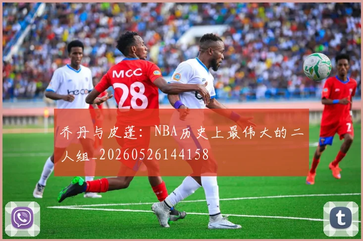 乔丹与皮蓬:NBA历史上最伟大的二人组_20260526144158
