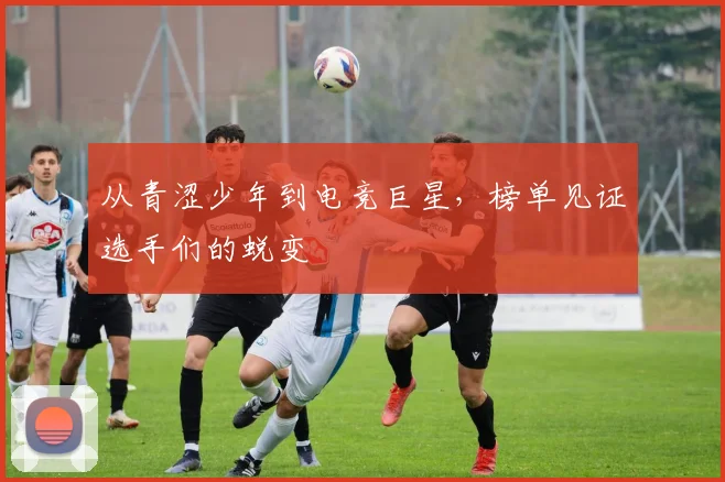 从青涩少年到电竞巨星，榜单见证选手们的蜕变