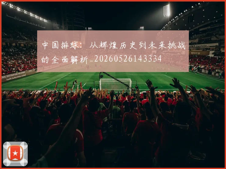 中国排球：从辉煌历史到未来挑战的全面解析_20260526143334