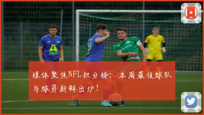 媒体聚焦NFL积分榜:本周最佳球队与球员新鲜出炉!
