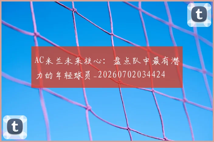 AC米兰未来核心：盘点队中最有潜力的年轻球员_20260702034424