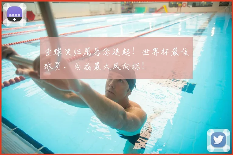 金球奖归属悬念迭起!世界杯最佳球员,或成最大风向标!