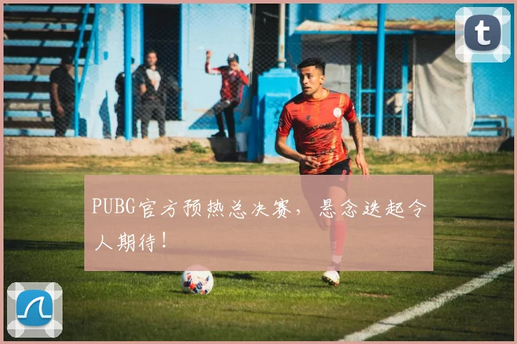 PUBG官方预热总决赛，悬念迭起令人期待！