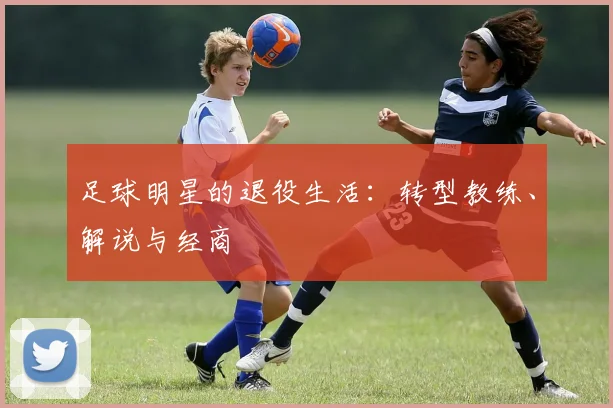 足球明星的退役生活:转型教练、解说与经商