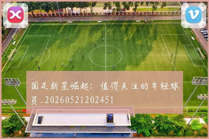 国足新星崛起：值得关注的年轻球员_20260521202451