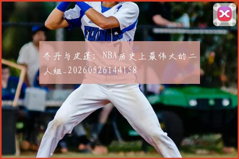 乔丹与皮蓬：NBA历史上最伟大的二人组_20260526144158