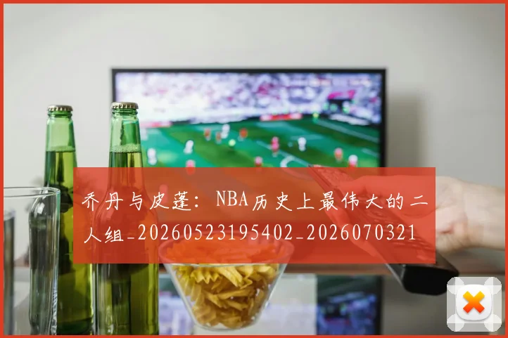 乔丹与皮蓬:NBA历史上最伟大的二人组_20260523195402_20260703212335