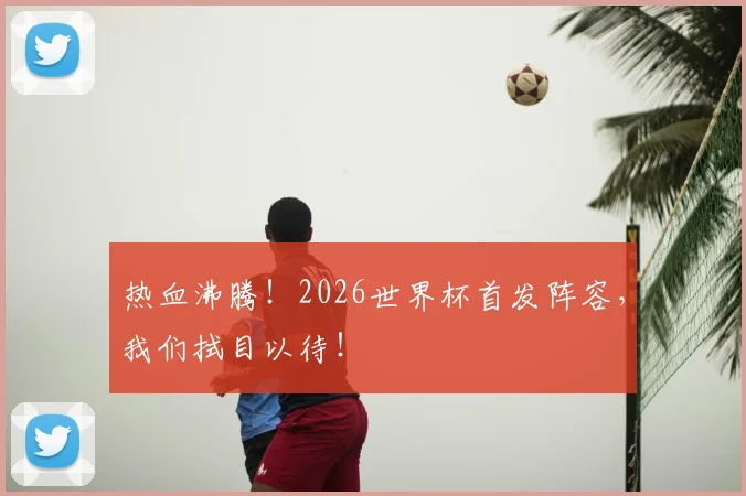 热血沸腾！2026世界杯首发阵容，我们拭目以待！