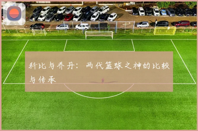 科比与乔丹：两代篮球之神的比较与传承