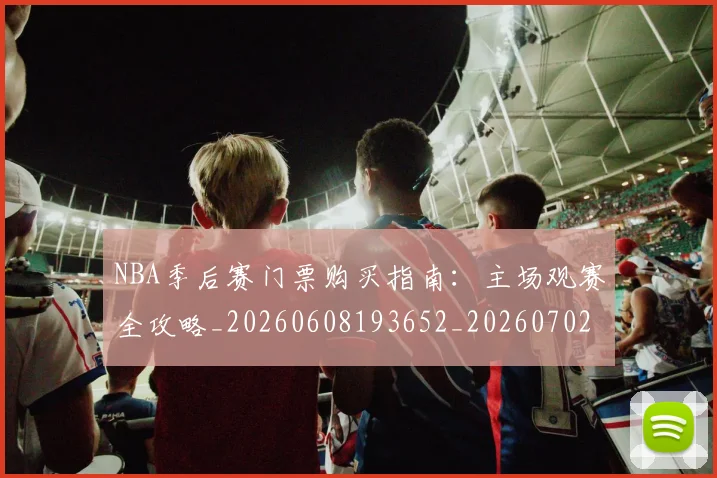 NBA季后赛门票购买指南:主场观赛全攻略_20260608193652_20260702164841