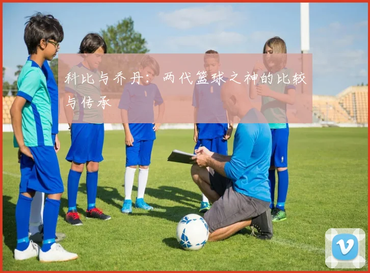 科比与乔丹：两代篮球之神的比较与传承