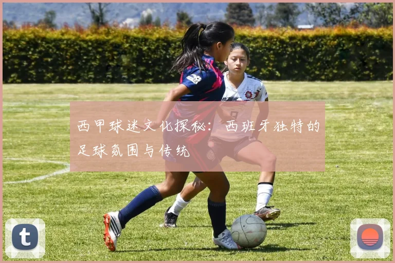 西甲球迷文化探秘：西班牙独特的足球氛围与传统
