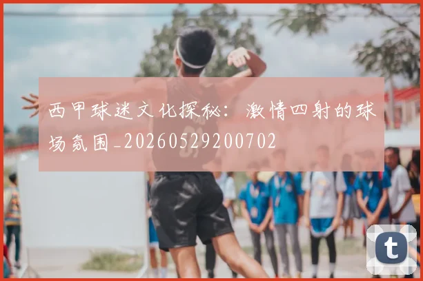 西甲球迷文化探秘:激情四射的球场氛围_20260529200702
