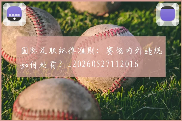 国际足联纪律准则:赛场内外违规如何处罚?_20260527112016