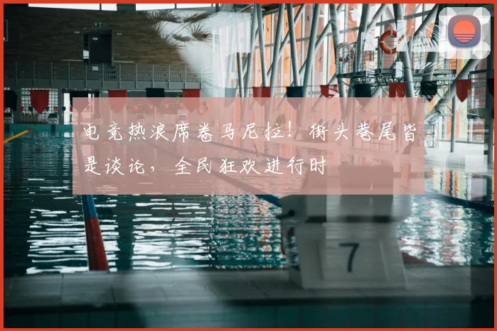 电竞热浪席卷马尼拉!街头巷尾皆是谈论,全民狂欢进行时