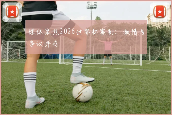 媒体聚焦2026世界杯赛制:激情与争议并存