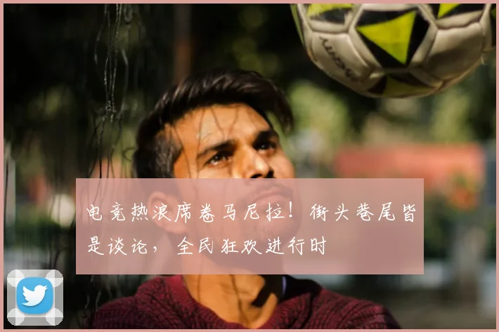 电竞热浪席卷马尼拉！街头巷尾皆是谈论，全民狂欢进行时
