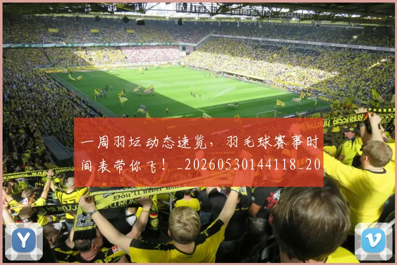 一周羽坛动态速览,羽毛球赛事时间表带你飞!_20260530144118_20260702173341