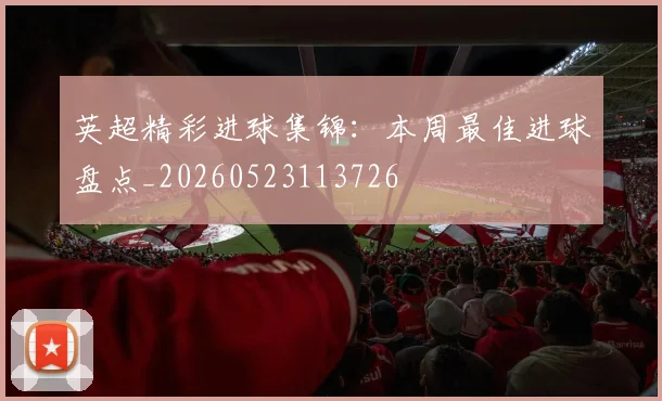 英超精彩进球集锦:本周最佳进球盘点_20260523113726